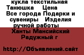 кукла текстильная “Танюшка“ › Цена ­ 300 - Все города Подарки и сувениры » Изделия ручной работы   . Ханты-Мансийский,Радужный г.